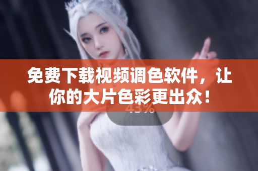 免费下载视频调色软件，让你的大片色彩更出众！