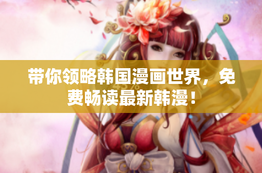 带你领略韩国漫画世界，免费畅读最新韩漫！