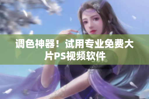 调色神器！试用专业免费大片PS视频软件
