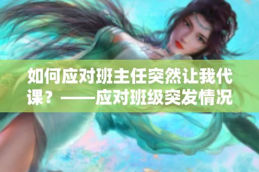 如何应对班主任突然让我代课？——应对班级突发情况的实用技巧
