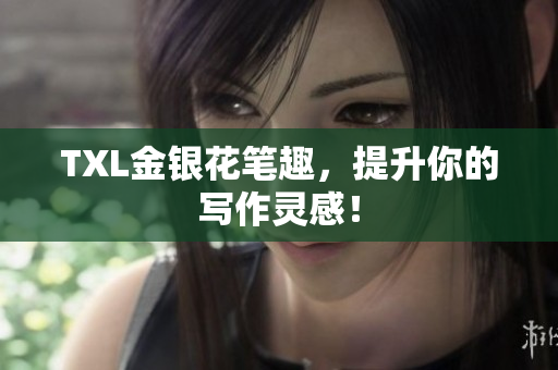 TXL金银花笔趣，提升你的写作灵感！