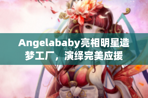 Angelababy亮相明星造梦工厂，演绎完美应援