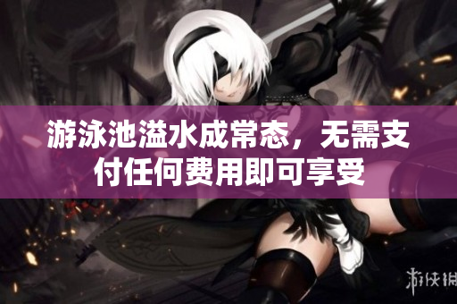 游泳池溢水成常态，无需支付任何费用即可享受