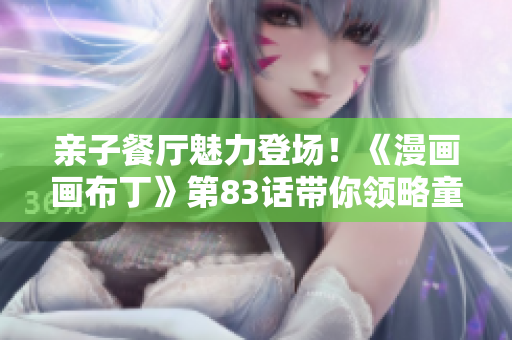 亲子餐厅魅力登场！《漫画画布丁》第83话带你领略童趣与美味