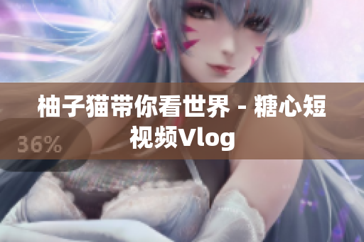 柚子猫带你看世界 - 糖心短视频Vlog