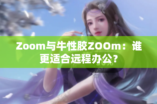 Zoom与牛性胶ZOOm：谁更适合远程办公？