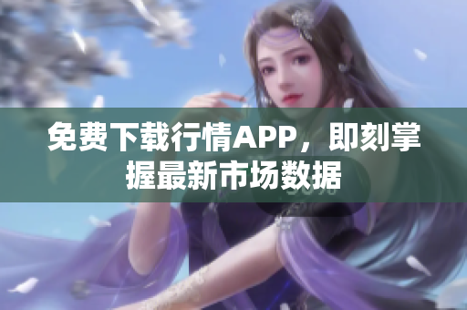 免费下载行情APP，即刻掌握最新市场数据