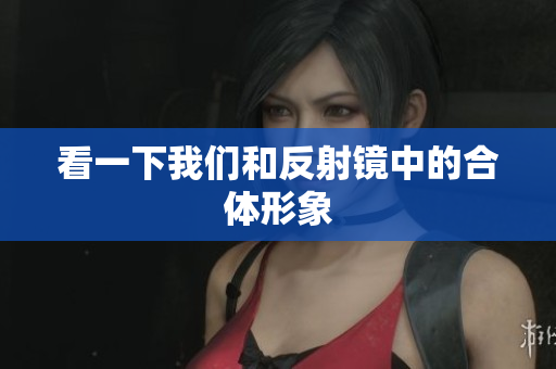 看一下我们和反射镜中的合体形象