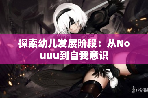 探索幼儿发展阶段：从Nouuu到自我意识
