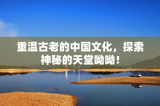 重温古老的中国文化，探索神秘的天堂呦呦！