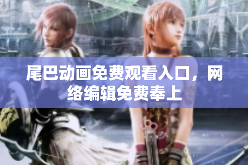 尾巴动画免费观看入口，网络编辑免费奉上