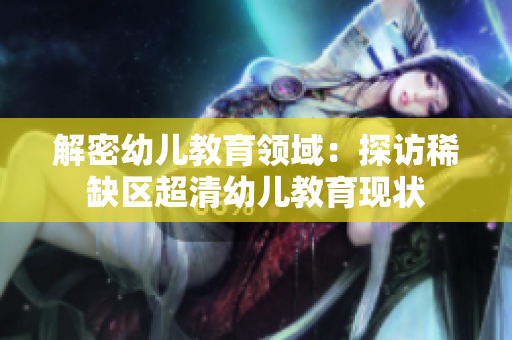 解密幼儿教育领域：探访稀缺区超清幼儿教育现状