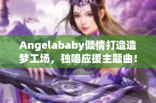 Angelababy倾情打造造梦工场，独唱应援主题曲！