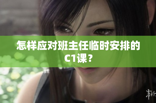怎样应对班主任临时安排的C1课？