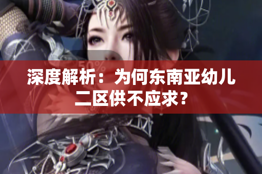 深度解析：为何东南亚幼儿二区供不应求？
