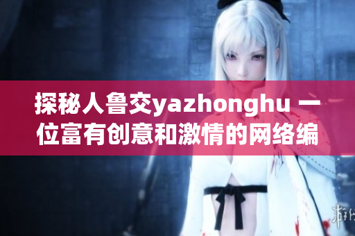 探秘人鲁交yazhonghu 一位富有创意和激情的网络编辑