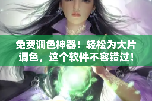 免费调色神器！轻松为大片调色，这个软件不容错过！