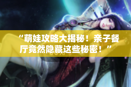 “萌娃攻略大揭秘！亲子餐厅竟然隐藏这些秘密！”