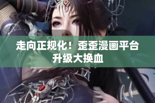走向正规化！歪歪漫画平台升级大换血