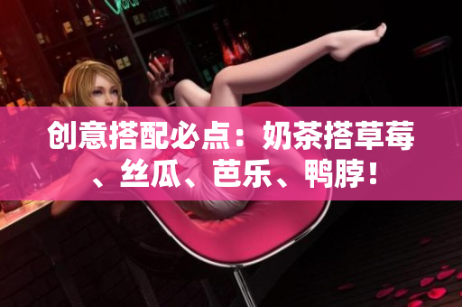 创意搭配必点：奶茶搭草莓、丝瓜、芭乐、鸭脖！