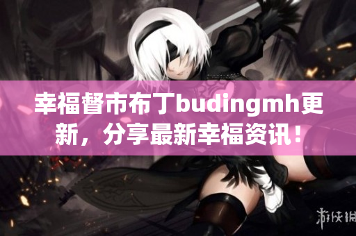 幸福督市布丁budingmh更新，分享最新幸福资讯！
