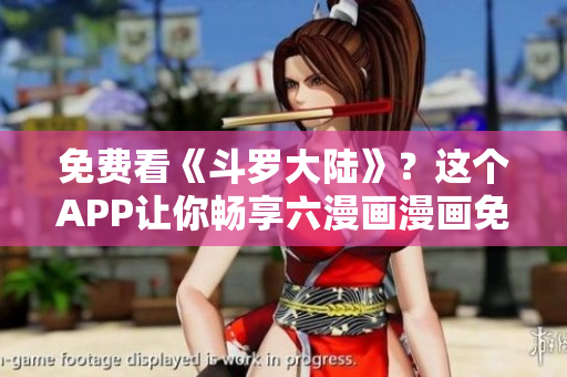 免费看《斗罗大陆》？这个APP让你畅享六漫画漫画免费下载