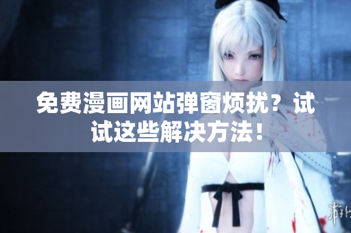 免费漫画网站弹窗烦扰？试试这些解决方法！