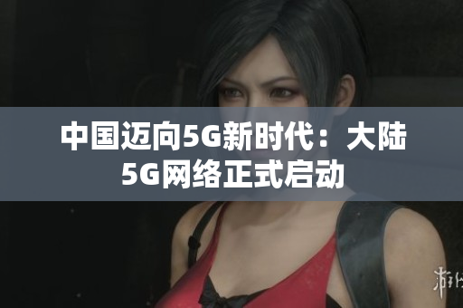 中国迈向5G新时代：大陆5G网络正式启动