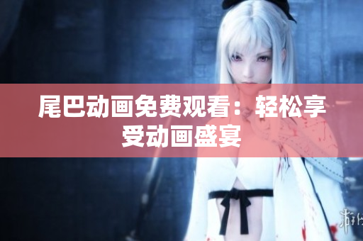 尾巴动画免费观看：轻松享受动画盛宴