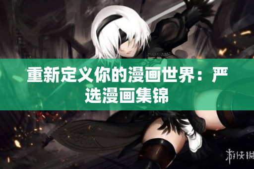 重新定义你的漫画世界：严选漫画集锦