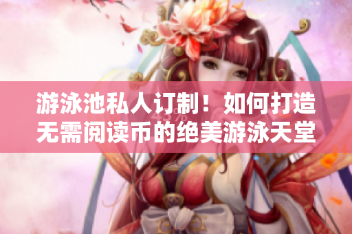 游泳池私人订制！如何打造无需阅读币的绝美游泳天堂？