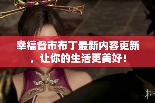 幸福督市布丁最新内容更新，让你的生活更美好！