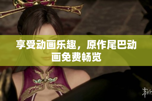 享受动画乐趣，原作尾巴动画免费畅览