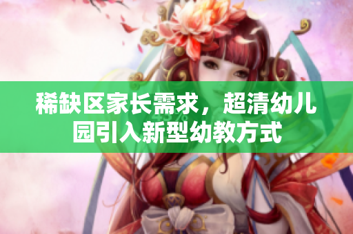 稀缺区家长需求，超清幼儿园引入新型幼教方式