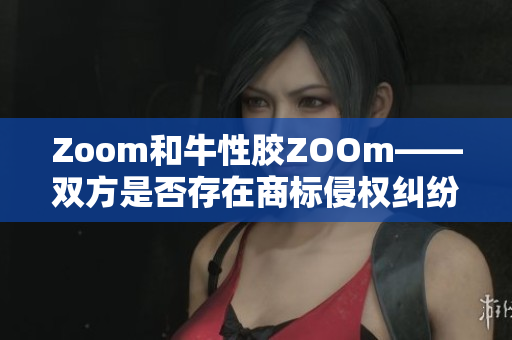 Zoom和牛性胶ZOOm——双方是否存在商标侵权纠纷？