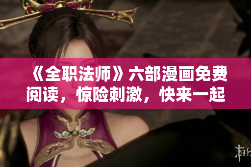 《全职法师》六部漫画免费阅读，惊险刺激，快来一起体验！