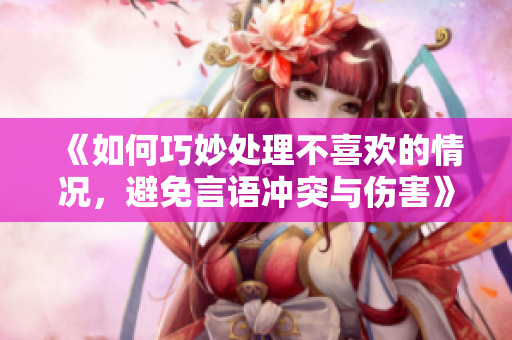 《如何巧妙处理不喜欢的情况，避免言语冲突与伤害》