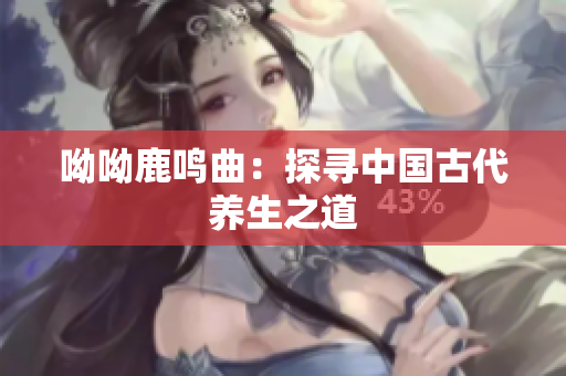 呦呦鹿鸣曲：探寻中国古代养生之道