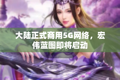 大陆正式商用5G网络，宏伟蓝图即将启动