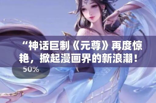 “神话巨制《元尊》再度惊艳，掀起漫画界的新浪潮！”