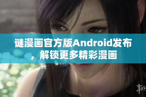 谜漫画官方版Android发布，解锁更多精彩漫画