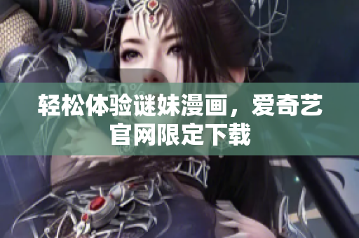 轻松体验谜妹漫画，爱奇艺官网限定下载