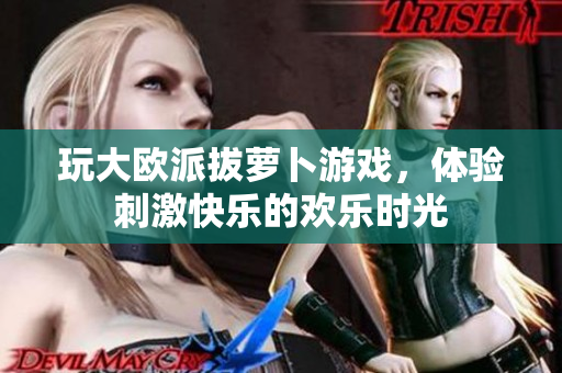 玩大欧派拔萝卜游戏，体验刺激快乐的欢乐时光