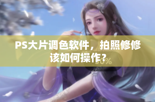 PS大片调色软件，拍照修修该如何操作？