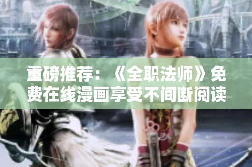 重磅推荐：《全职法师》免费在线漫画享受不间断阅读！
