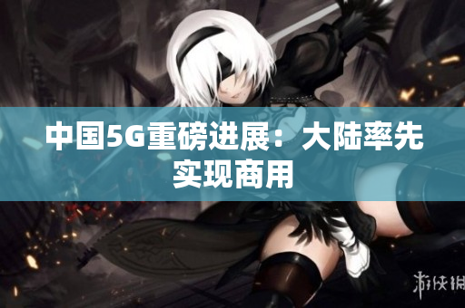 中国5G重磅进展：大陆率先实现商用