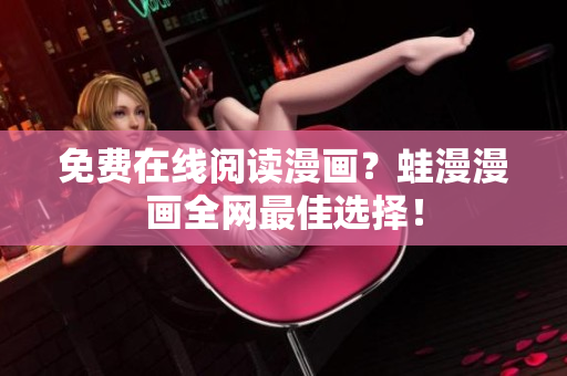 免费在线阅读漫画？蛙漫漫画全网最佳选择！
