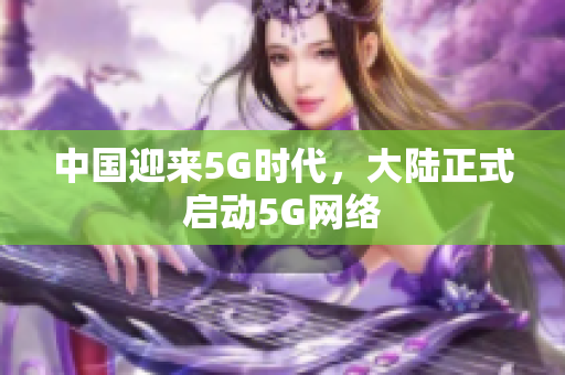 中国迎来5G时代，大陆正式启动5G网络