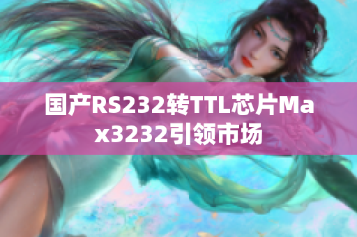 国产RS232转TTL芯片Max3232引领市场