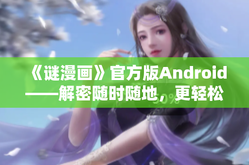 《谜漫画》官方版Android——解密随时随地，更轻松